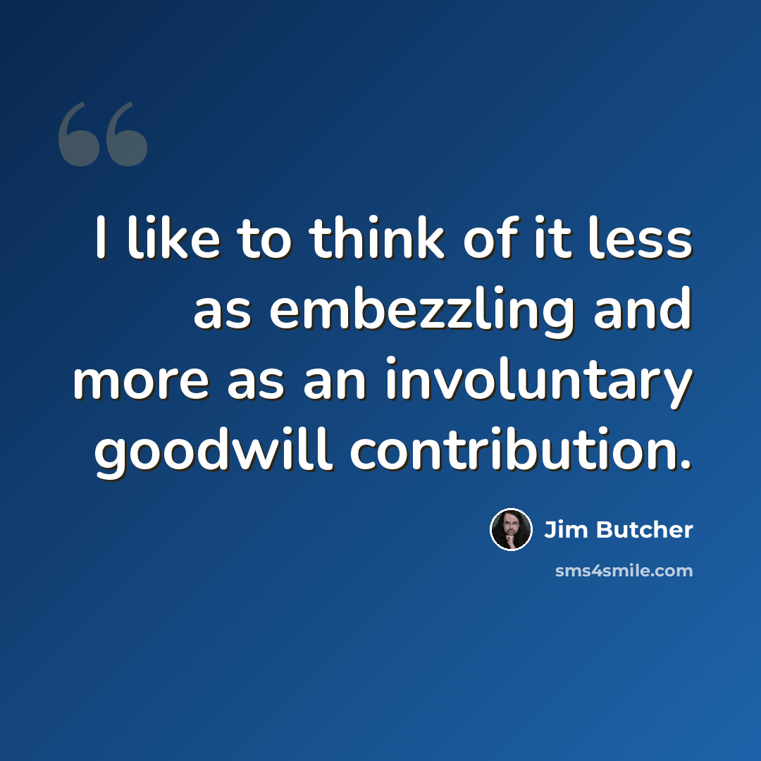 “I like to think of it less as embezzling and more as an involuntary goodwill contribution.” quote by Jim Butcher