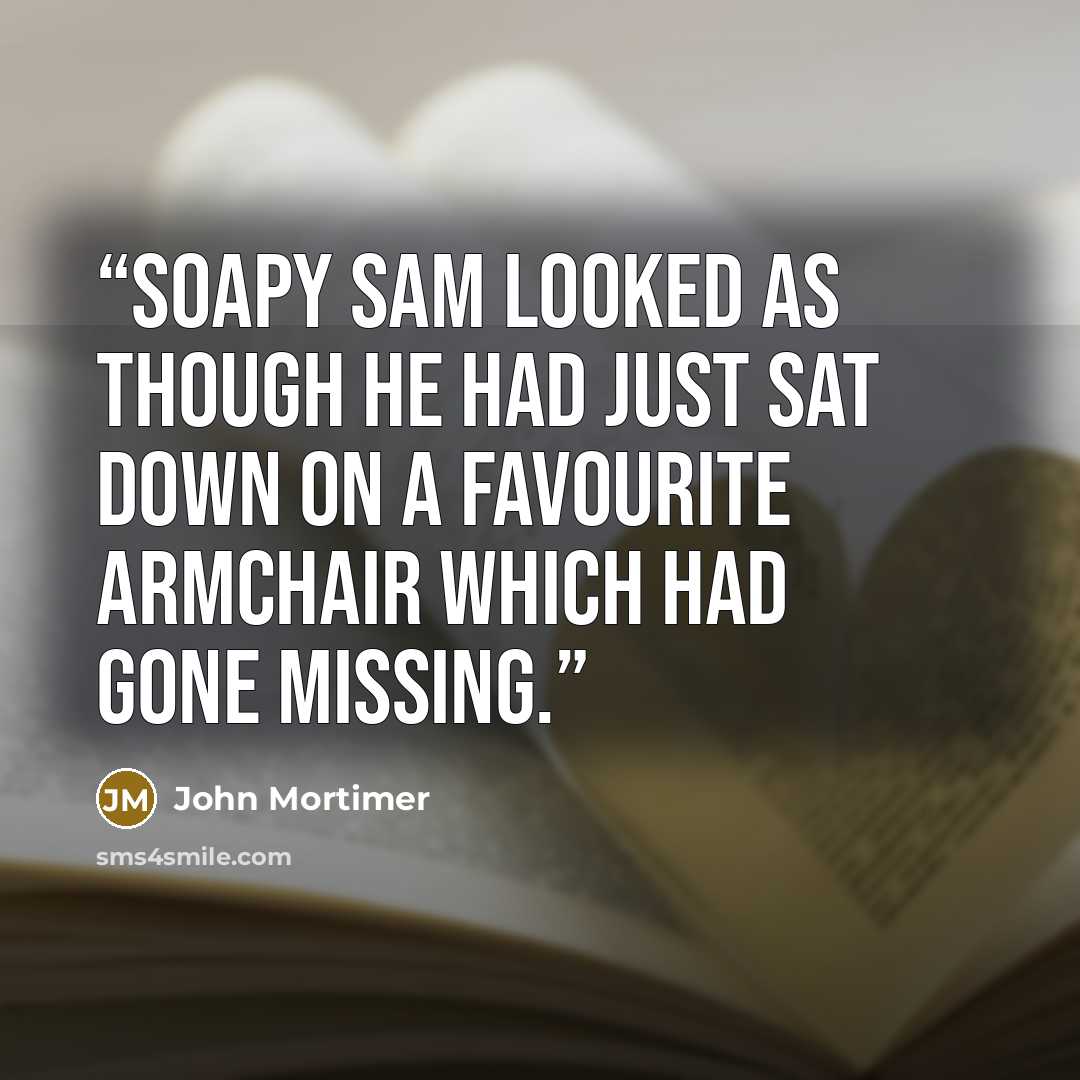 “Soapy Sam looked as though he had just sat down on a favourite armchair which had gone missing.” quote by John Mortimer