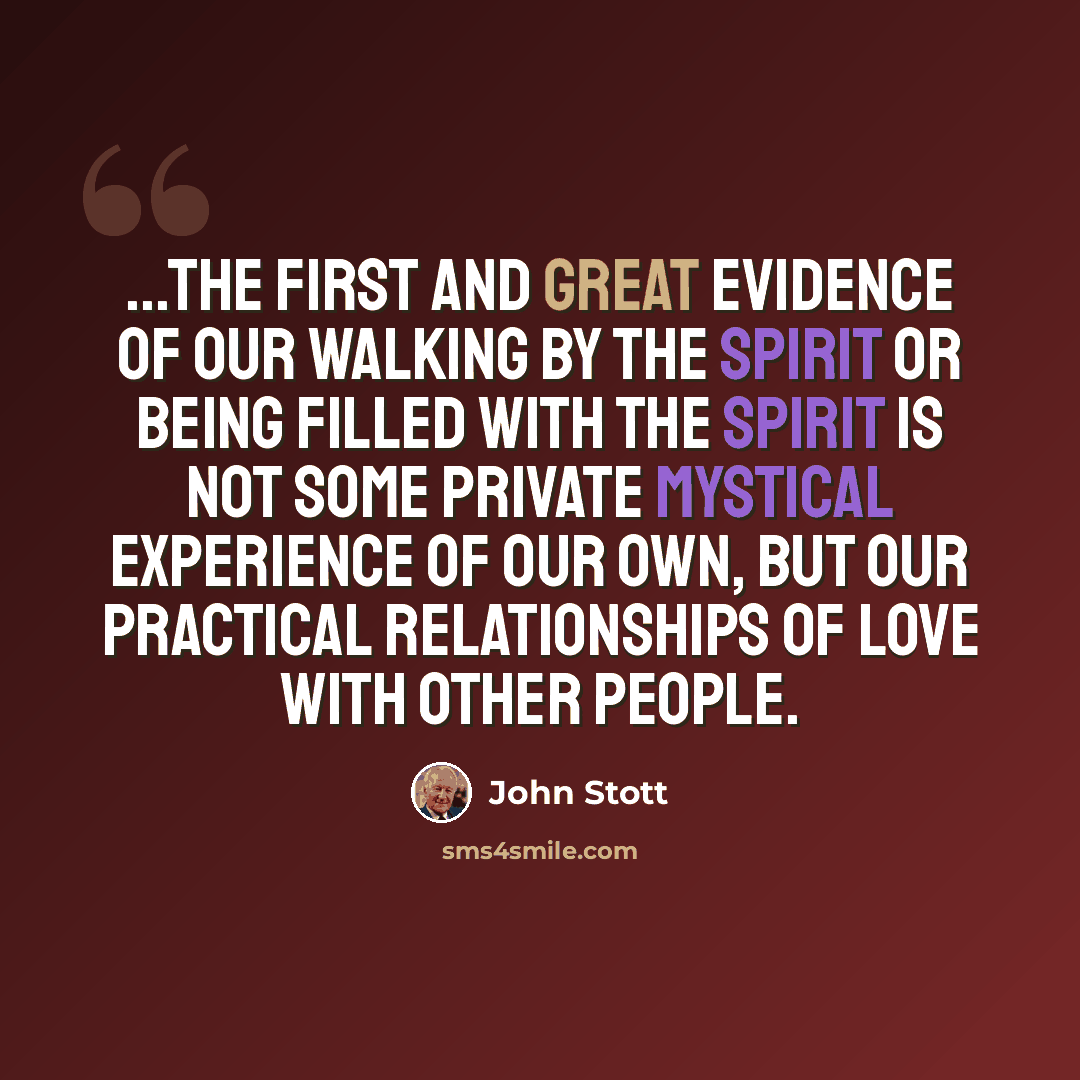“...The first and great evidence of our walking by the Spirit or being filled with the Spirit is not some private mystical experience of our own, but our practical relationships of love with other people.” quote by John Stott