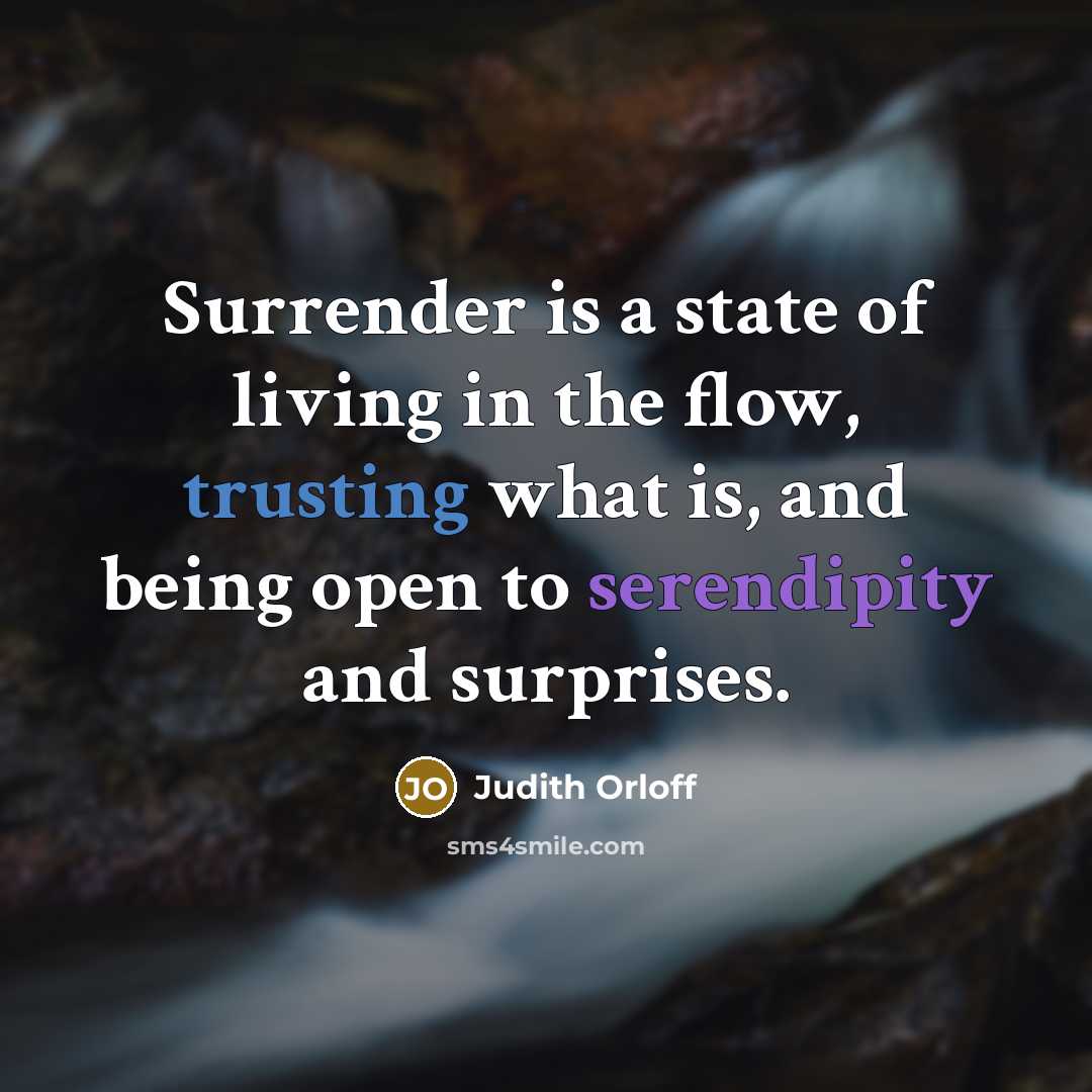 “Surrender is a state of living in the flow, trusting what is, and being open to serendipity and surprises.” quote by Judith Orloff