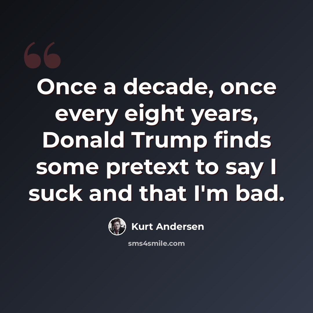 “Once a decade, once every eight years, Donald Trump finds some pretext to say I suck and that I'm bad.” quote by Kurt Andersen