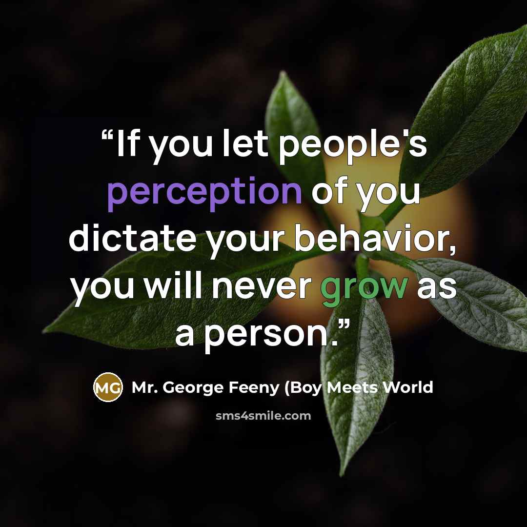 “If you let people's perception of you dictate your behavior, you will never grow as a person.” quote by Mr. George Feeny (Boy Meets World