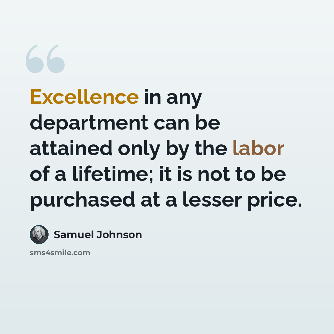 “Excellence in any department can be attained only by the labor of a lifetime; it is not to be purchased at a lesser price.” quote by Samuel Johnson