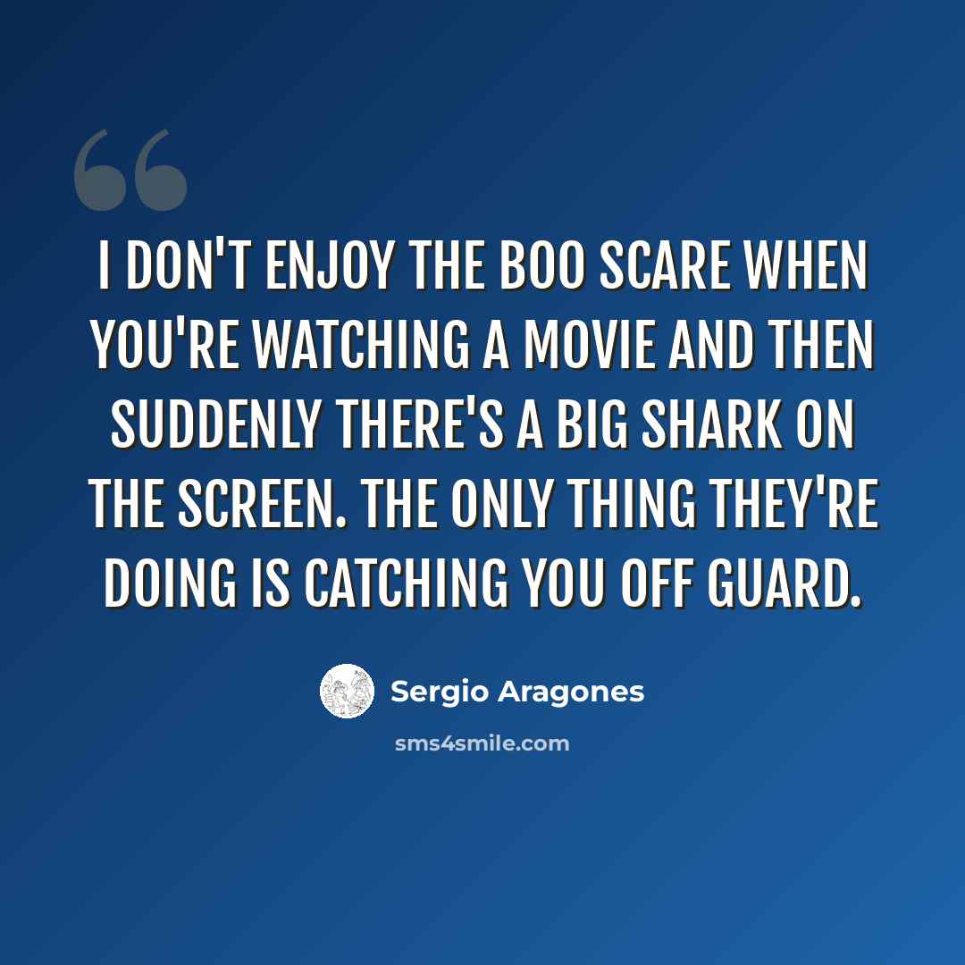 “I don't enjoy the boo scare when you're watching a movie and then suddenly there's a big shark on the screen. The only thing they're doing is catching you off guard.” quote by Sergio Aragones