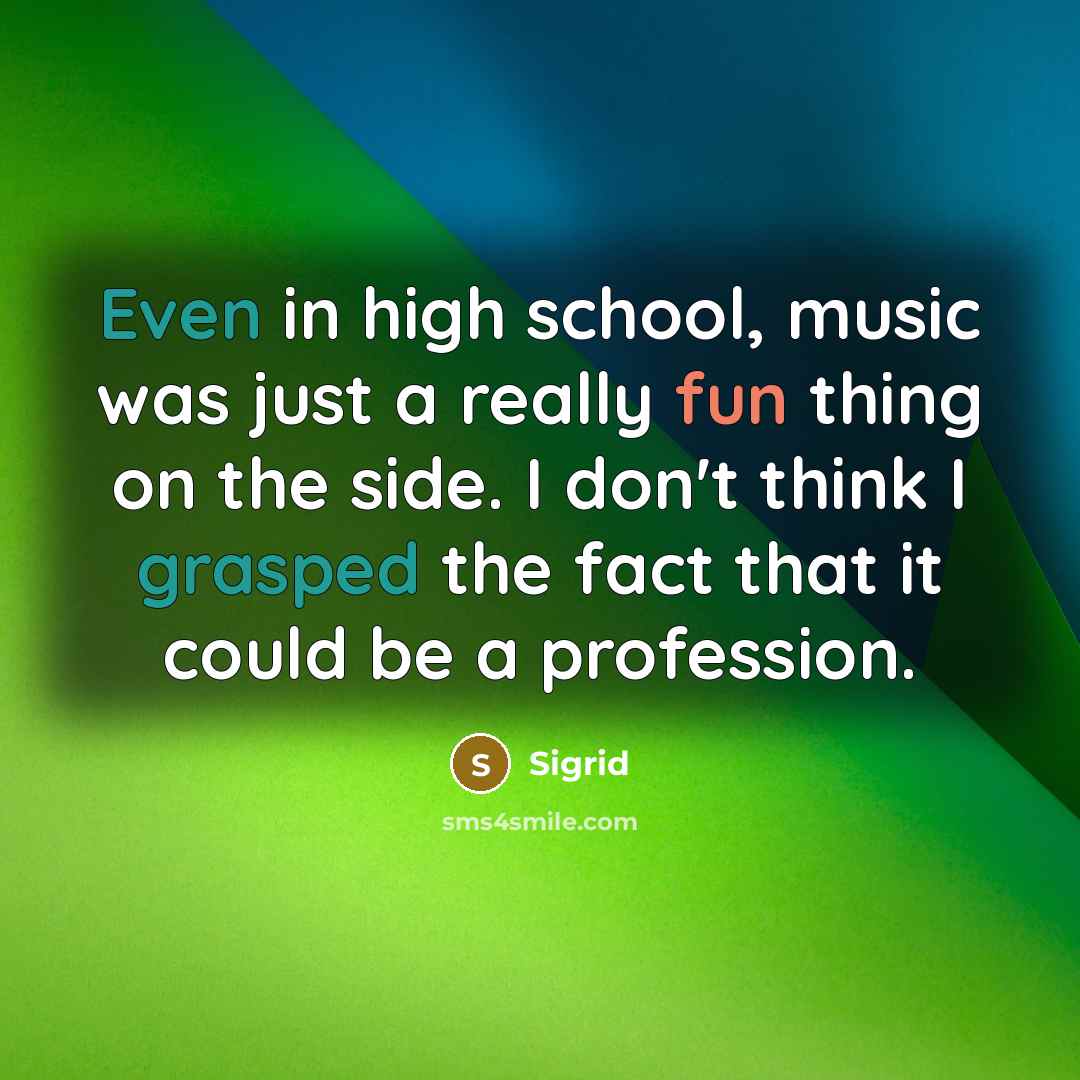 “Even in high school, music was just a really fun thing on the side. I don't think I grasped the fact that it could be a profession.” quote by Sigrid