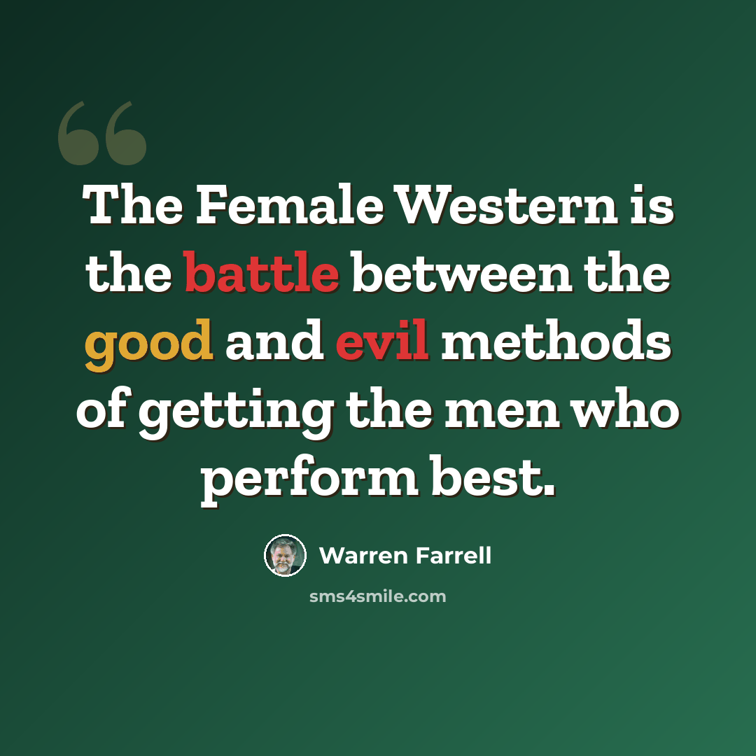 “The Female Western is the battle between the good and evil methods of getting the men who perform best.” quote by Warren Farrell