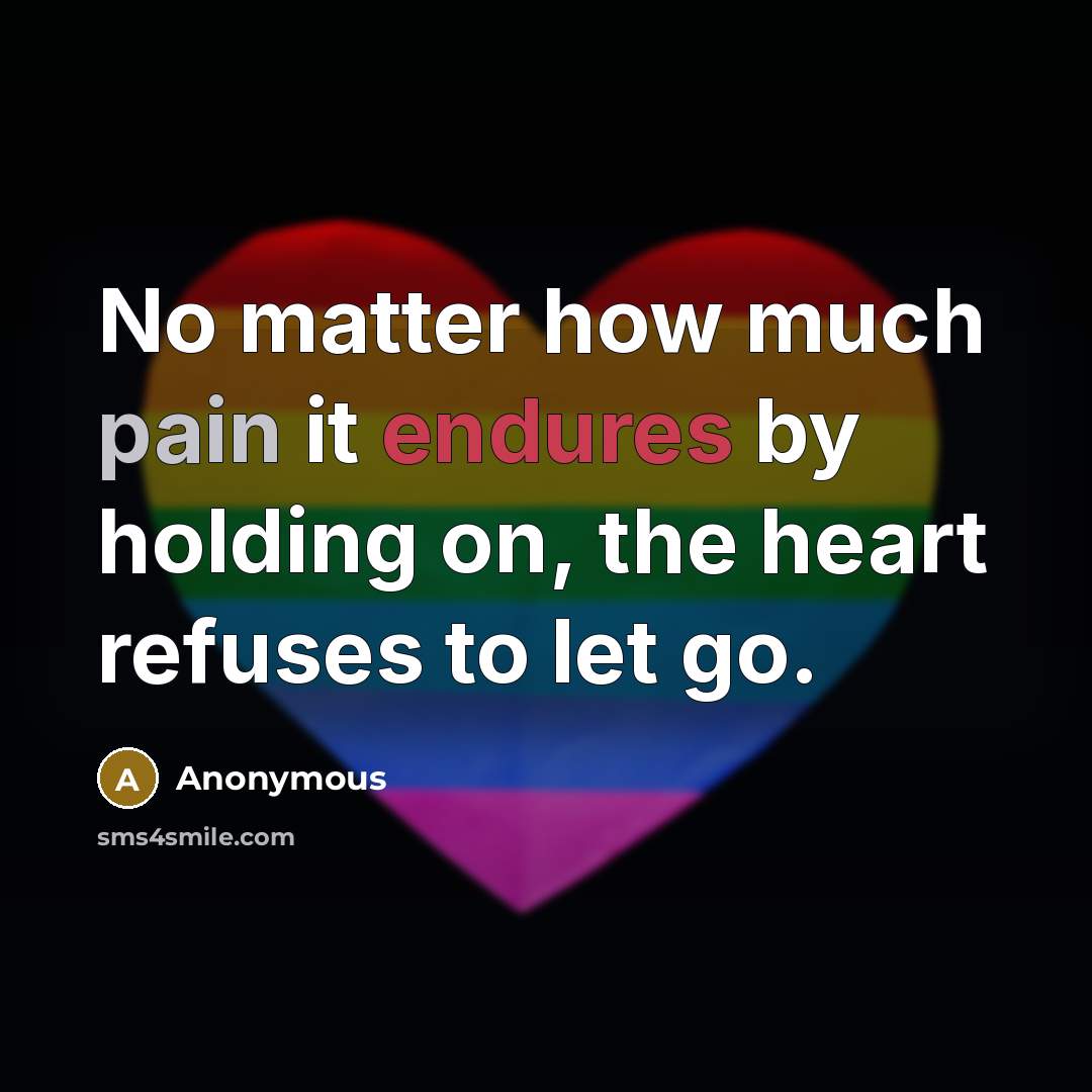 “No matter how much pain it endures by holding on, the heart refuses to let go.” quote by Anonymous