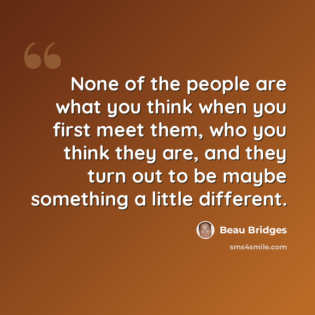 “None of the people are what you think when you first meet them, who you think they are, and they turn out to be maybe something a little different.” quote by Beau Bridges