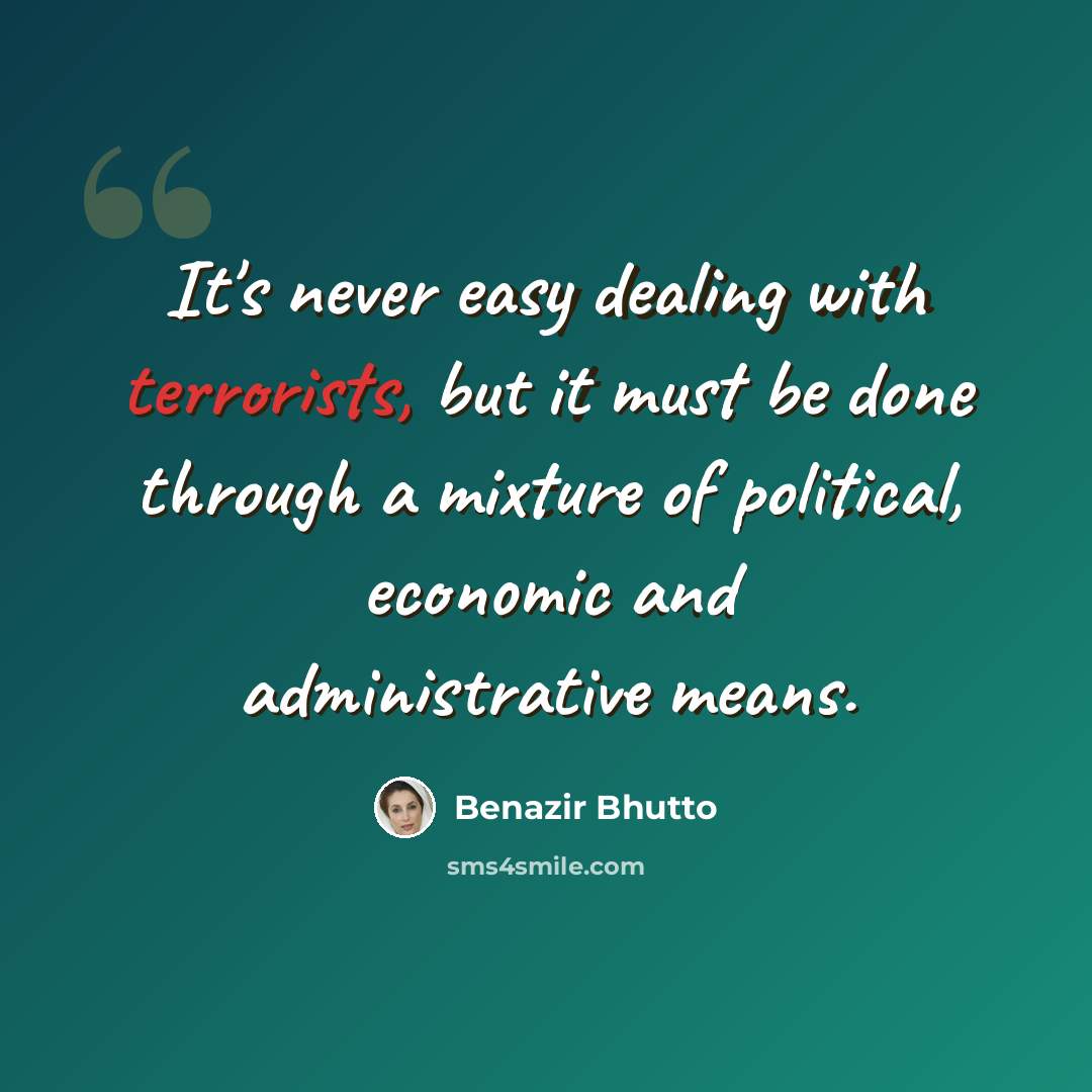 “It's never easy dealing with terrorists, but it must be done through a mixture of political, economic and administrative means.” quote by Benazir Bhutto