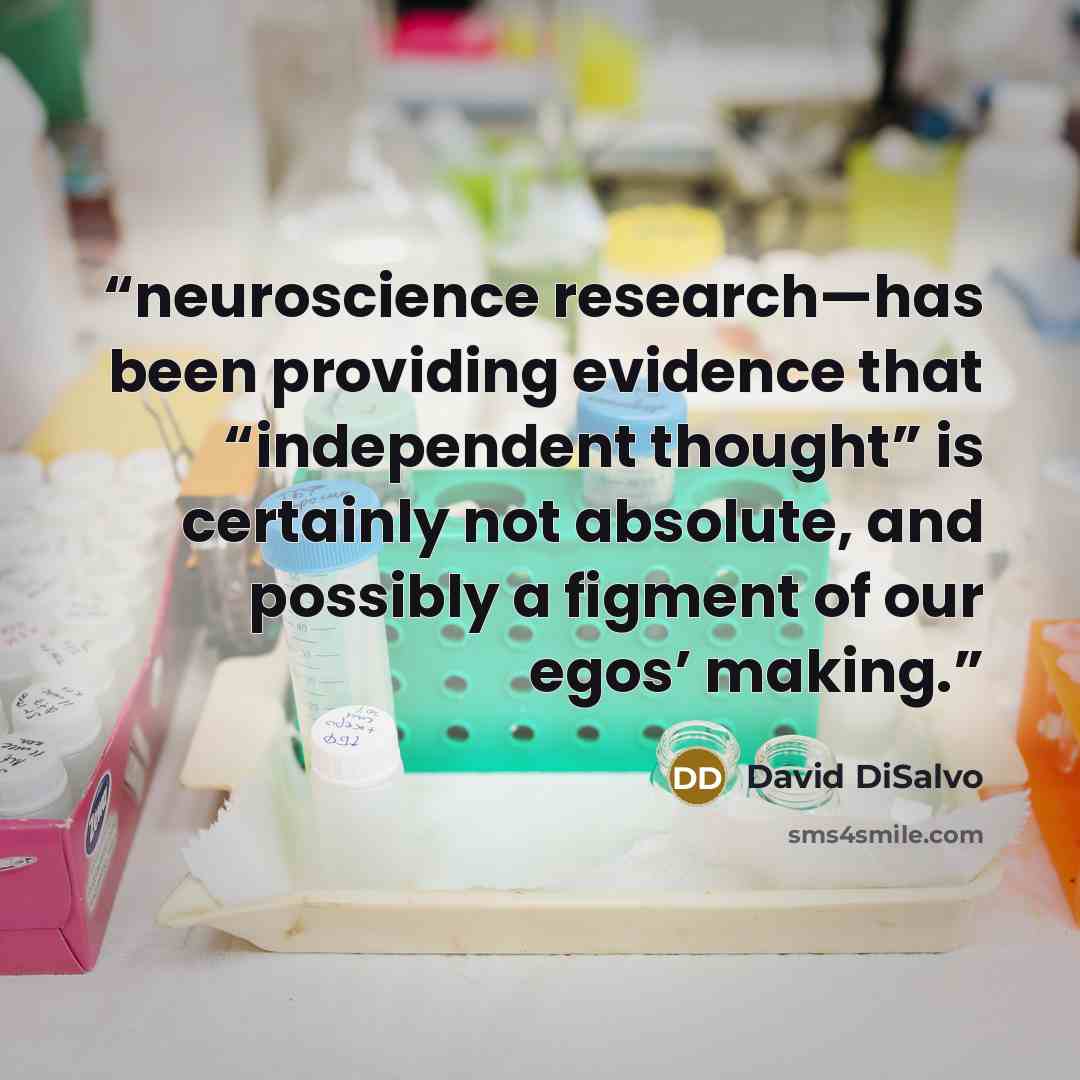 “neuroscience research—has been providing evidence that “independent thought” is certainly not absolute, and possibly a figment of our egos’ making.” quote by David DiSalvo