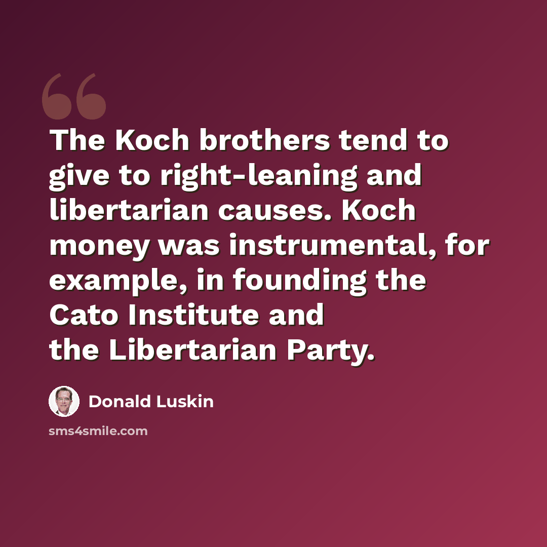 “The Koch brothers tend to give to right-leaning and libertarian causes. Koch money was instrumental, for example, in founding the Cato Institute and the Libertarian Party.” quote by Donald Luskin