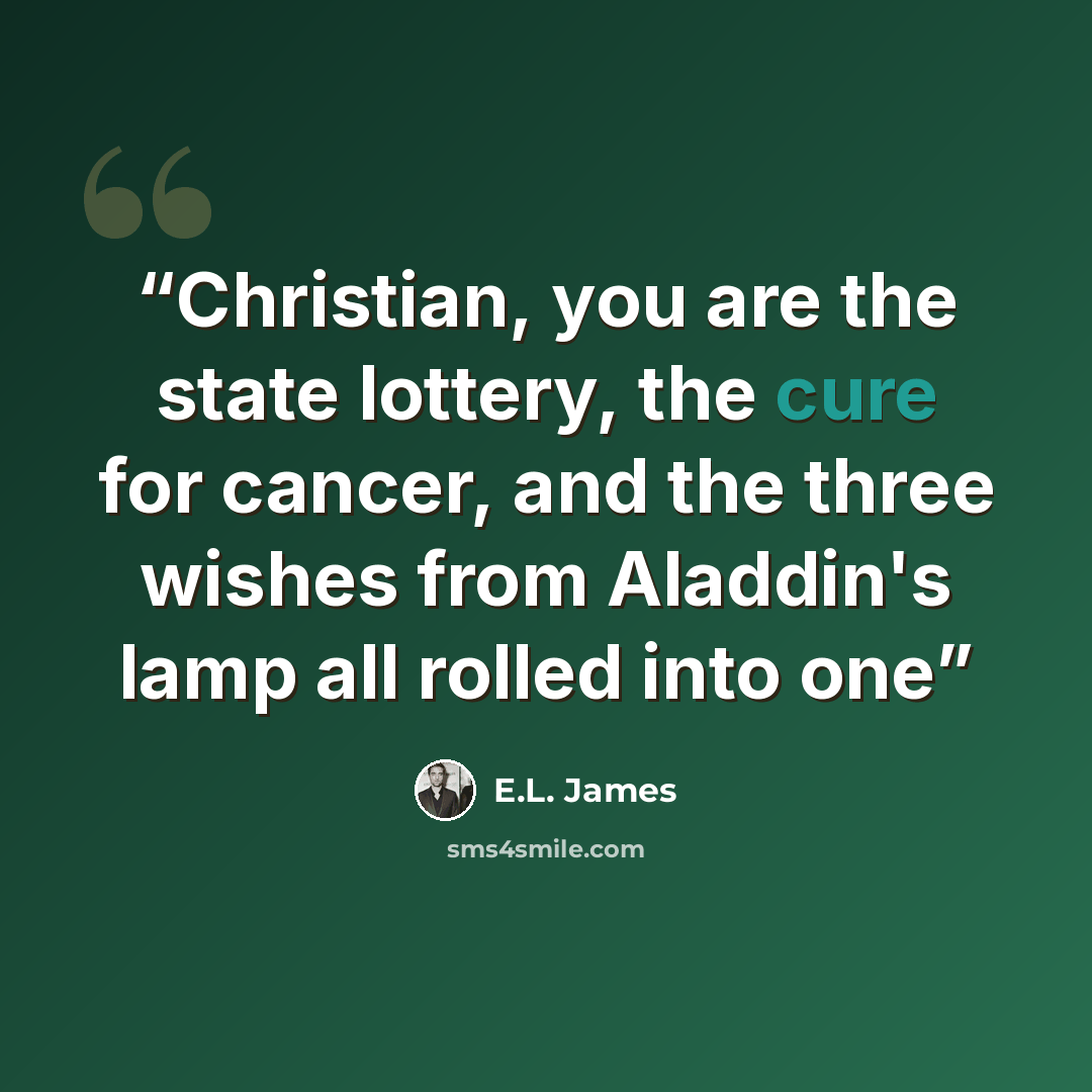 “Christian, you are the state lottery, the cure for cancer, and the three wishes from Aladdin's lamp all rolled into one” quote by E.L. James