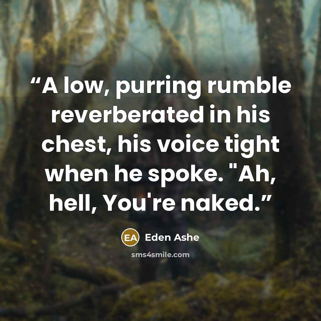 “A low, purring rumble reverberated in his chest, his voice tight when he spoke. "Ah, hell, You're naked.” quote by Eden Ashe