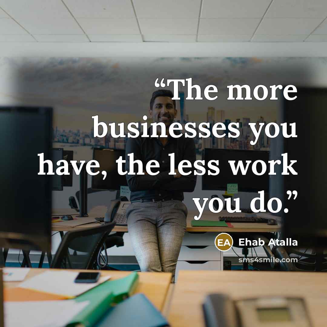 “The more businesses you have, the less work you do.” quote by Ehab Atalla