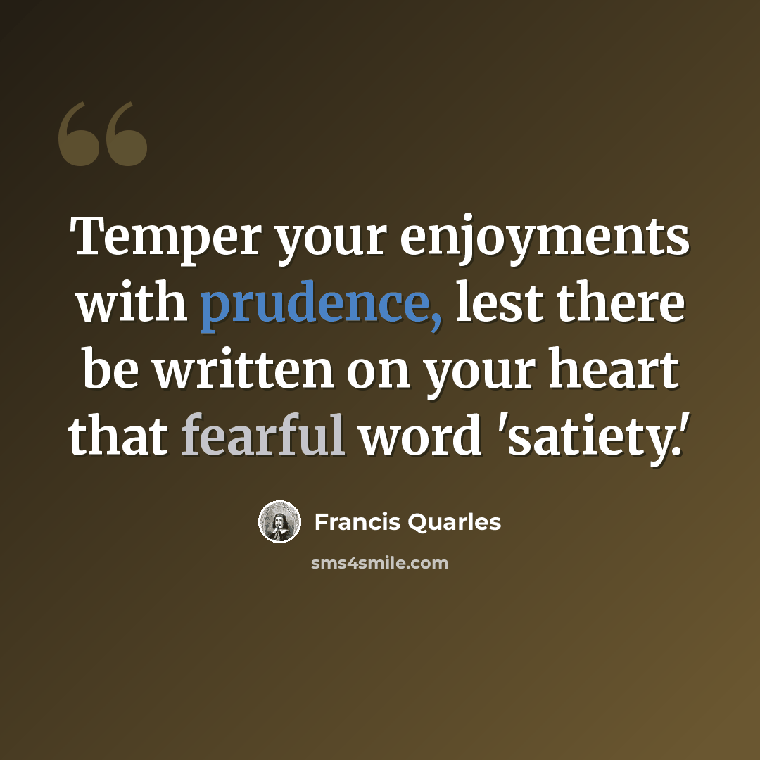 “Temper your enjoyments with prudence, lest there be written on your heart that fearful word 'satiety.'” quote by Francis Quarles