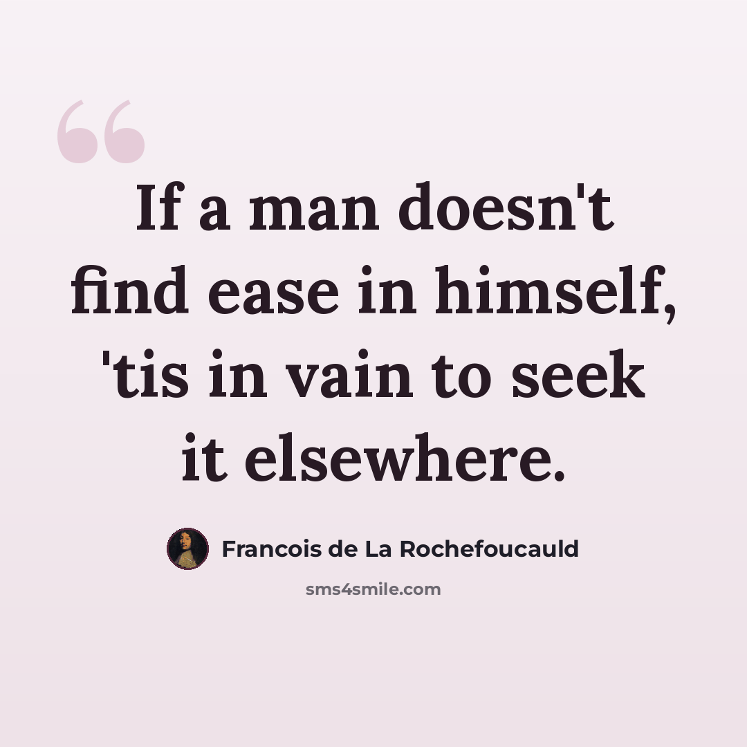 “If a man doesn't find ease in himself, 'tis in vain to seek it elsewhere.” quote by Francois de La Rochefoucauld
