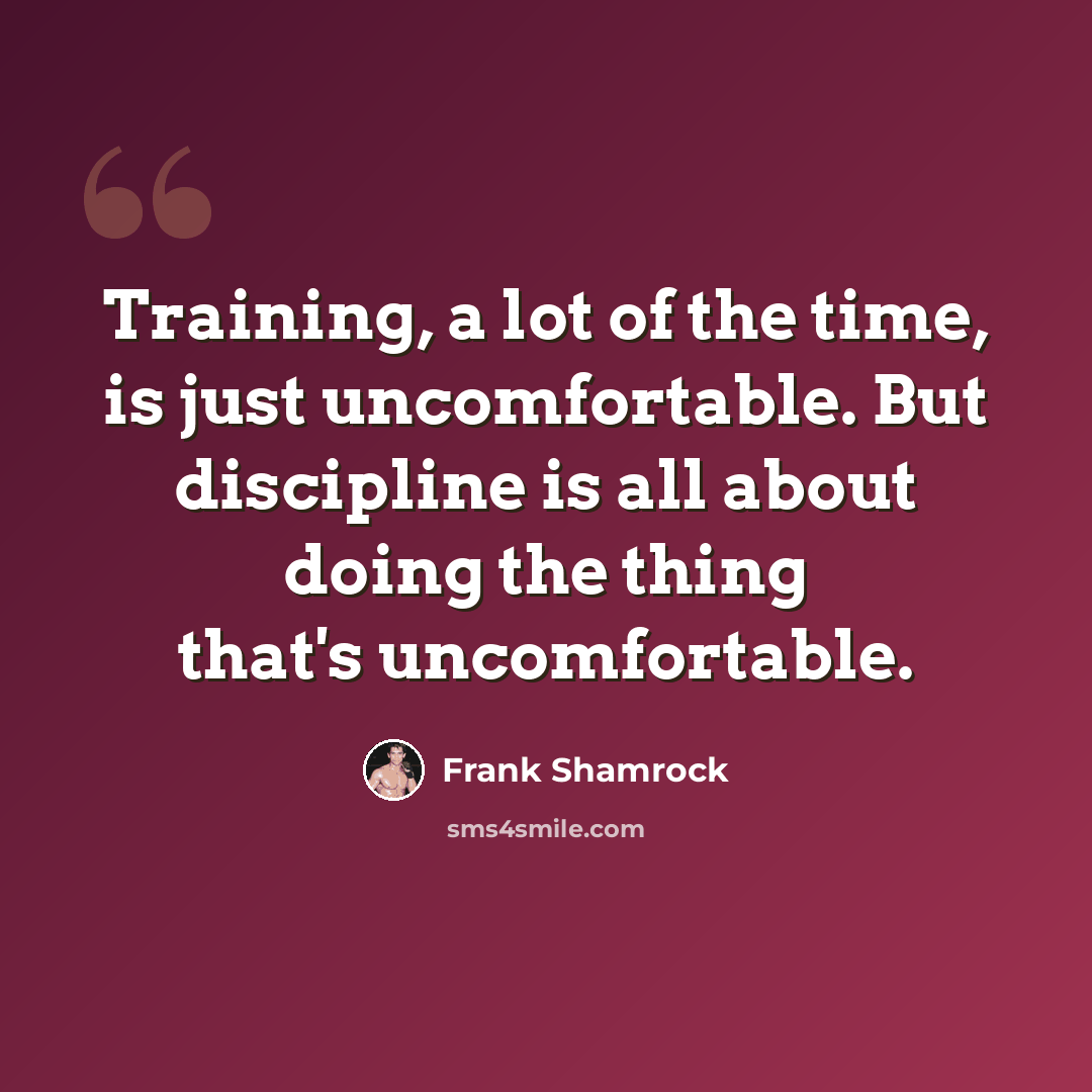 “Training, a lot of the time, is just uncomfortable. But discipline is all about doing the thing that's uncomfortable.” quote by Frank Shamrock