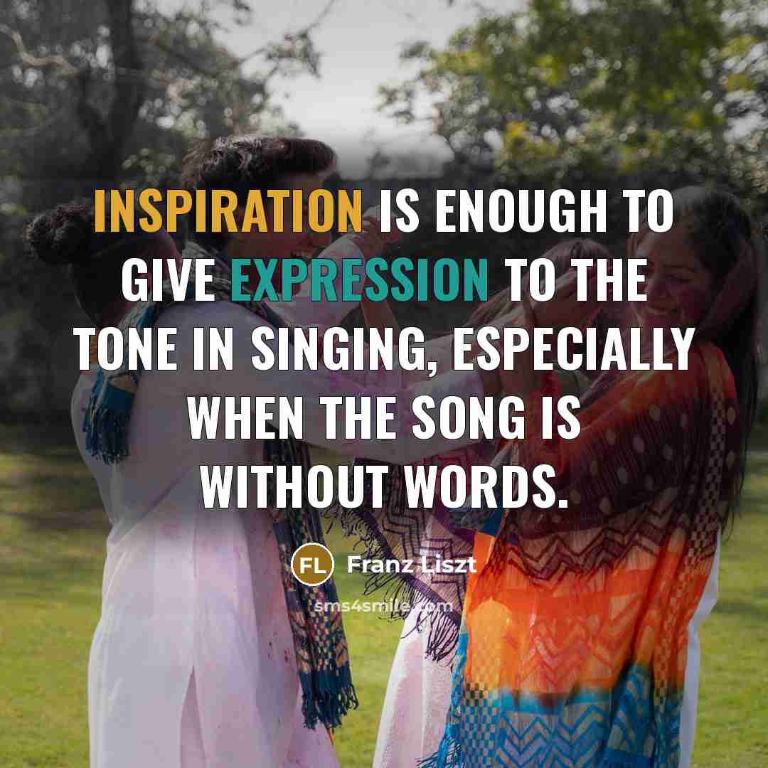 “Inspiration is enough to give expression to the tone in singing, especially when the song is without words.” quote by Franz Liszt