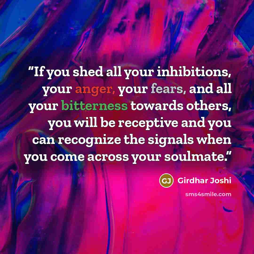 “If you shed all your inhibitions, your anger, your fears, and all your bitterness towards others, you will be receptive and you can recognize the signals when you come across your soulmate.” quote by Girdhar Joshi