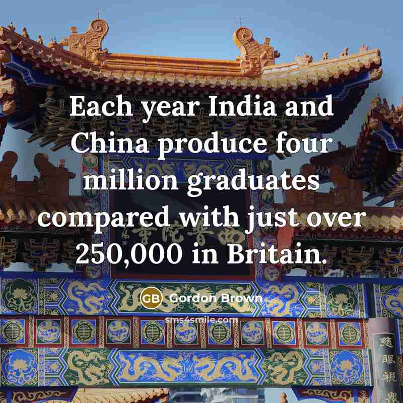 “Each year India and China produce four million graduates compared with just over 250,000 in Britain.” quote by Gordon Brown