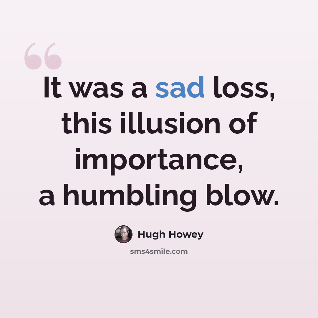 “It was a sad loss, this illusion of importance, a humbling blow.” quote by Hugh Howey