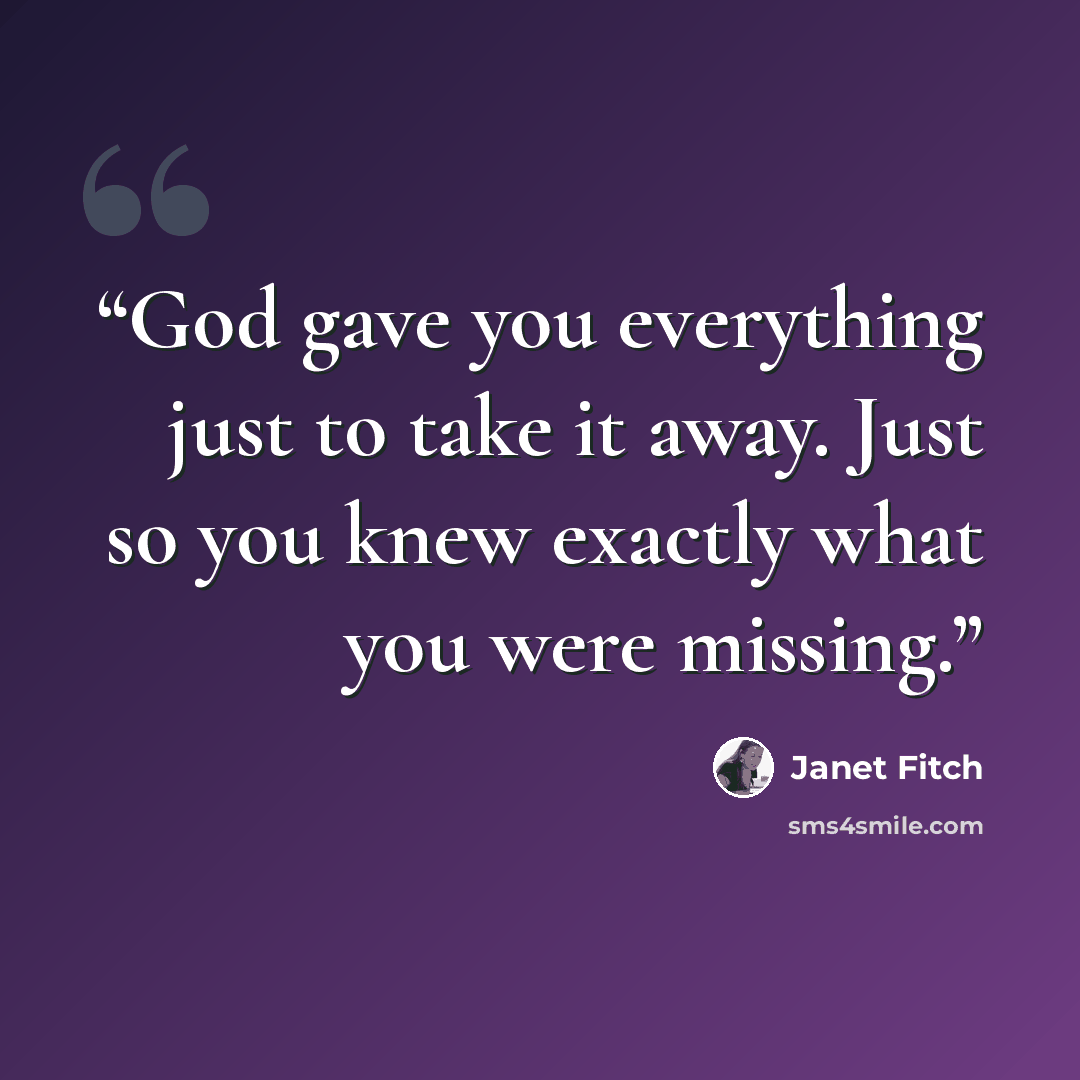 “God gave you everything just to take it away. Just so you knew exactly what you were missing.” quote by Janet Fitch