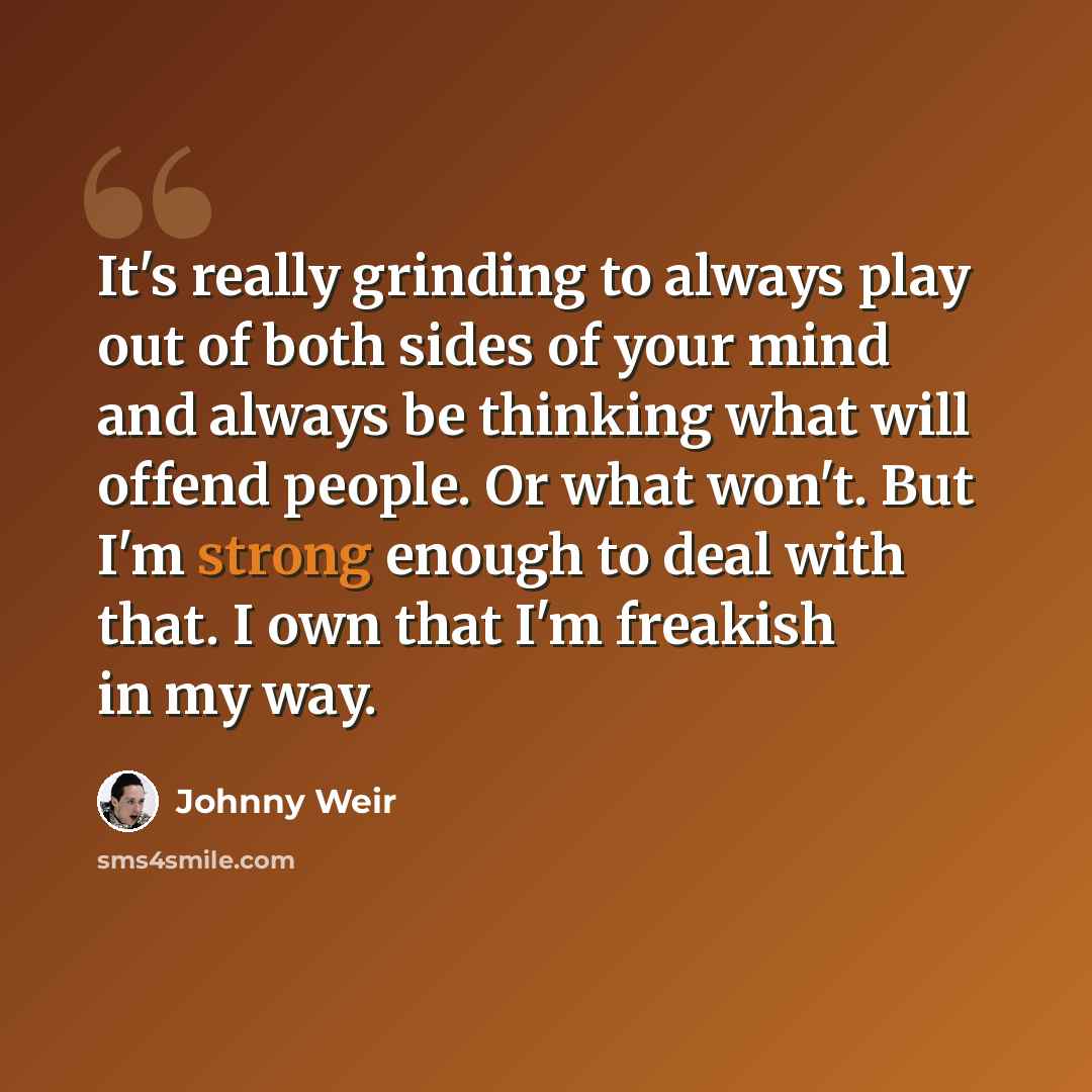“It's really grinding to always play out of both sides of your mind and always be thinking what will offend people. Or what won't. But I'm strong enough to deal with that. I own that I'm freakish in my way.” quote by Johnny Weir