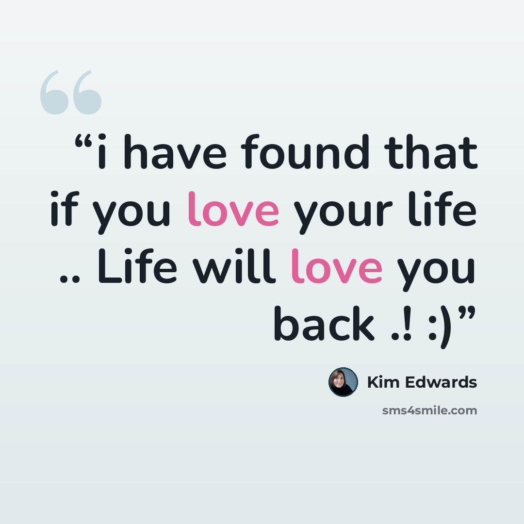 “i have found that if you love your life .. Life will love you back .! :)” quote by Kim Edwards