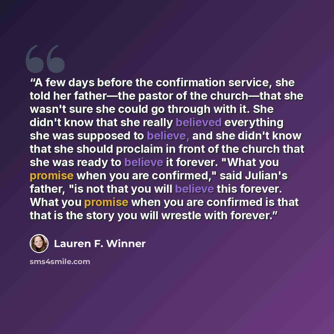 “A few days before the confirmation service, she told her father—the pastor of the church—that she wasn't sure she could go through with it. She didn't know that she really believed everything she was supposed to believe, and she didn't know that she should proclaim in front of the church that she…” quote by Lauren F. Winner