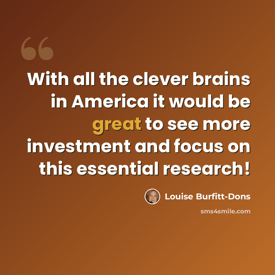 “With all the clever brains in America it would be great to see more investment and focus on this essential research!” quote by Louise Burfitt-Dons