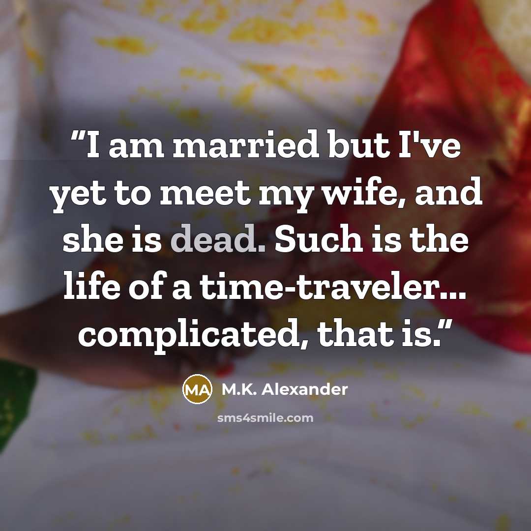 “I am married but I've yet to meet my wife, and she is dead. Such is the life of a time-traveler... complicated, that is.” quote by M.K. Alexander