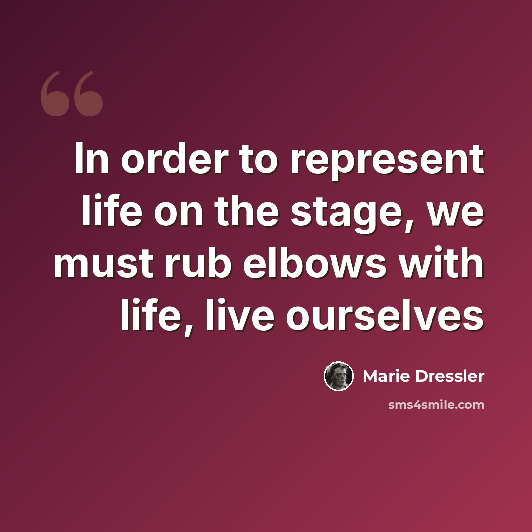 “In order to represent life on the stage, we must rub elbows with life, live ourselves” quote by Marie Dressler