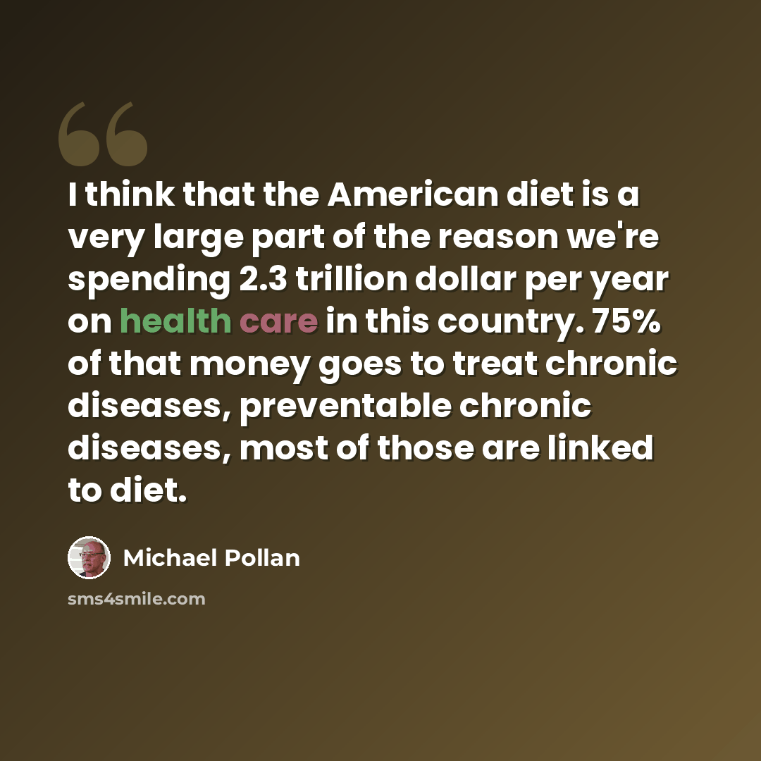 “I think that the American diet is a very large part of the reason we're spending 2.3 trillion dollar per year on health care in this country. 75% of that money goes to treat chronic diseases, preventable chronic diseases, most of those are linked to diet.” quote by Michael Pollan