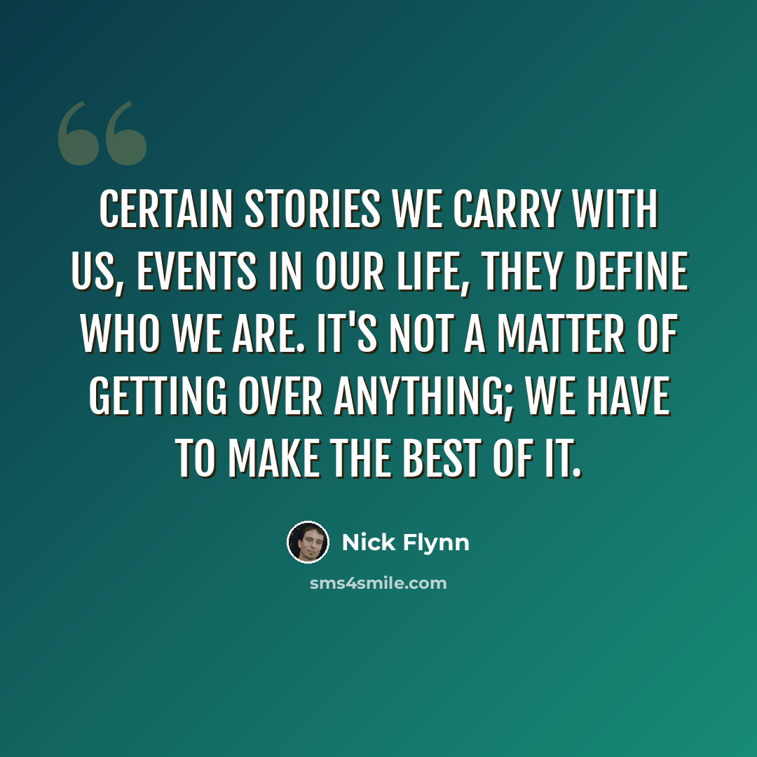 “Certain stories we carry with us, events in our life, they define who we are. It's not a matter of getting over anything; we have to make the best of it.” quote by Nick Flynn