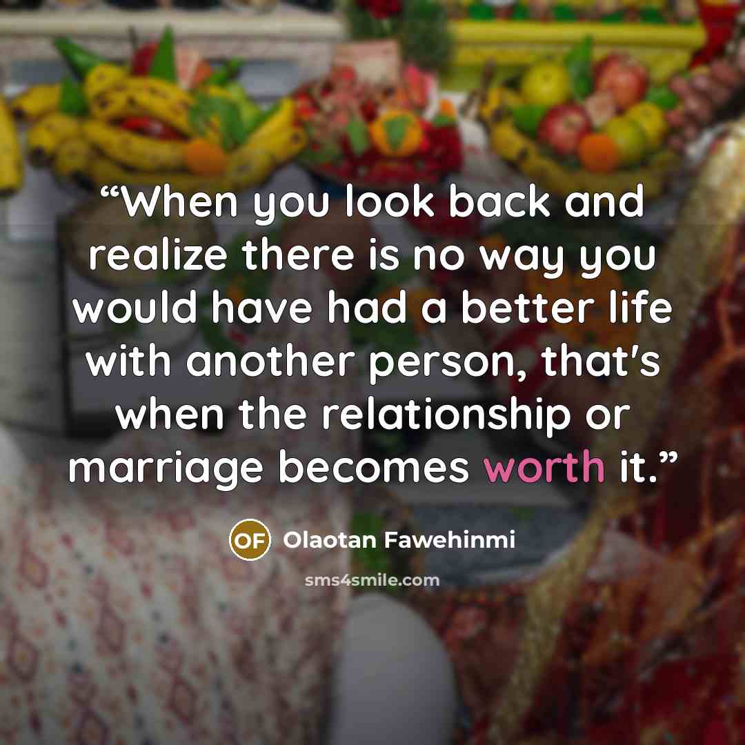 “When you look back and realize there is no way you would have had a better life with another person, that's when the relationship or marriage becomes worth it.” quote by Olaotan Fawehinmi
