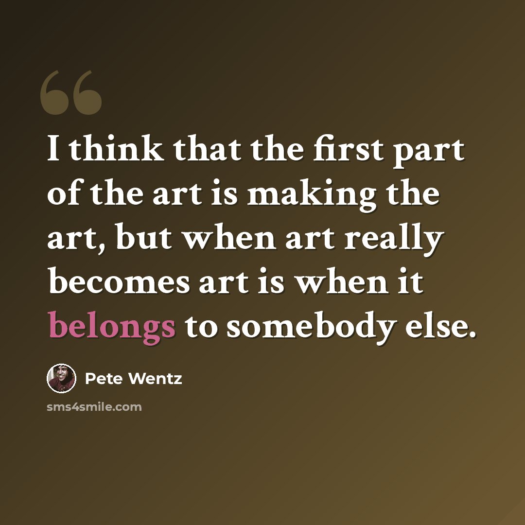 “I think that the first part of the art is making the art, but when art really becomes art is when it belongs to somebody else.” quote by Pete Wentz