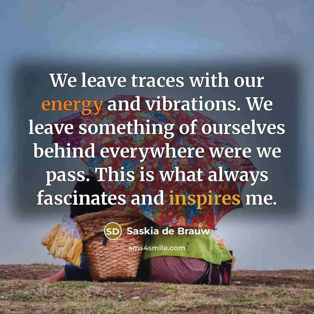 “We leave traces with our energy and vibrations. We leave something of ourselves behind everywhere were we pass. This is what always fascinates and inspires me.” quote by Saskia de Brauw
