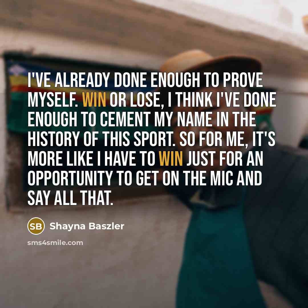 “I've already done enough to prove myself. Win or lose, I think I've done enough to cement my name in the history of this sport. So for me, it's more like I have to win just for an opportunity to get on the mic and say all that.” quote by Shayna Baszler
