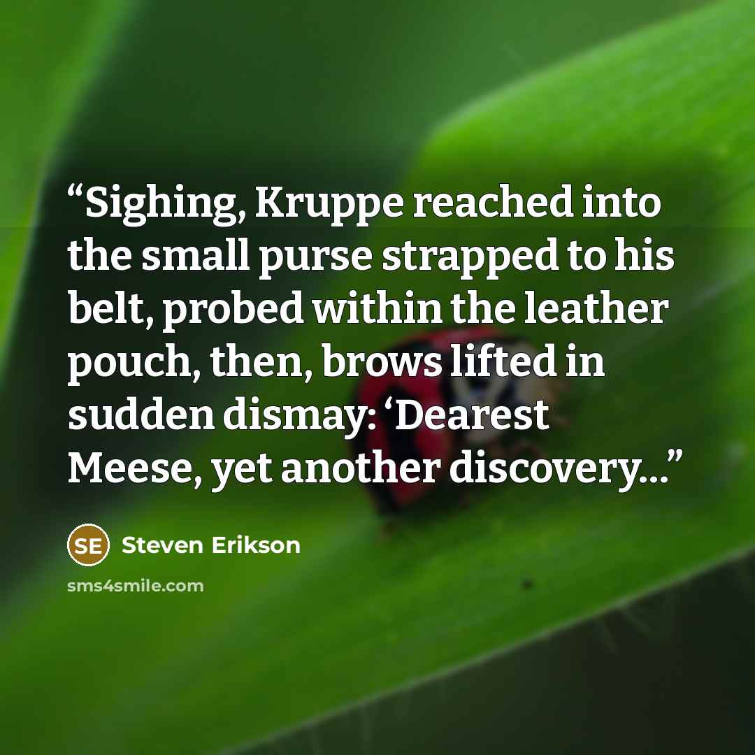 “Sighing, Kruppe reached into the small purse strapped to his belt, probed within the leather pouch, then, brows lifted in sudden dismay: ‘Dearest Meese, yet another discovery…” quote by Steven Erikson