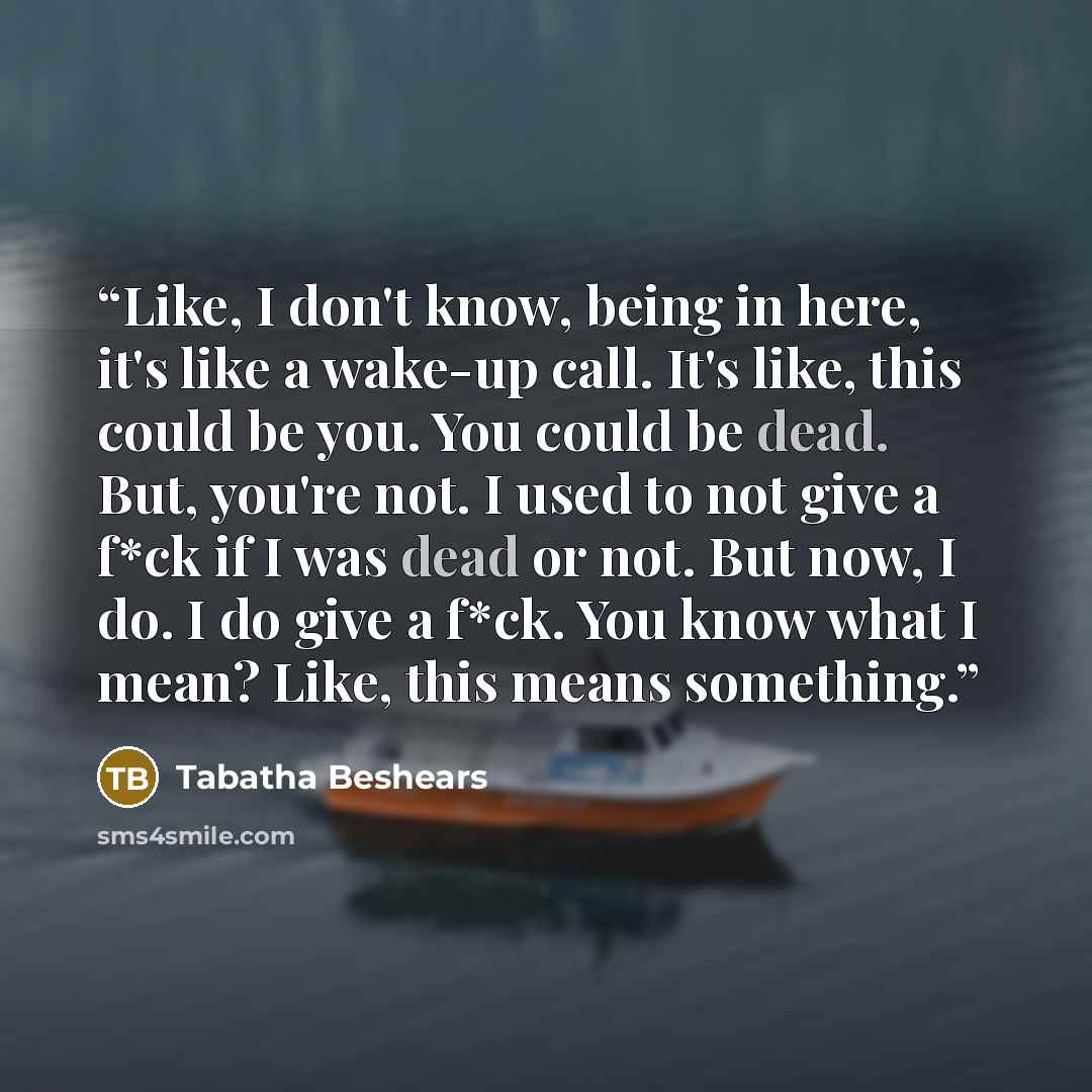 “Like, I don't know, being in here, it's like a wake-up call. It's like, this could be you. You could be dead. But, you're not. I used to not give a f*ck if I was dead or not. But now, I do. I do give a f*ck. You know what I mean? Like, this means something.” quote by Tabatha Beshears