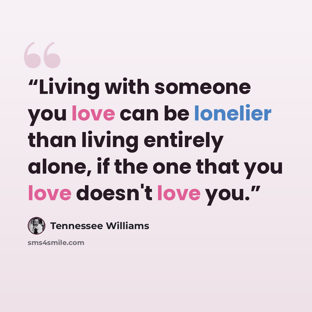 “Living with someone you love can be lonelier than living entirely alone, if the one that you love doesn't love you.” quote by Tennessee Williams