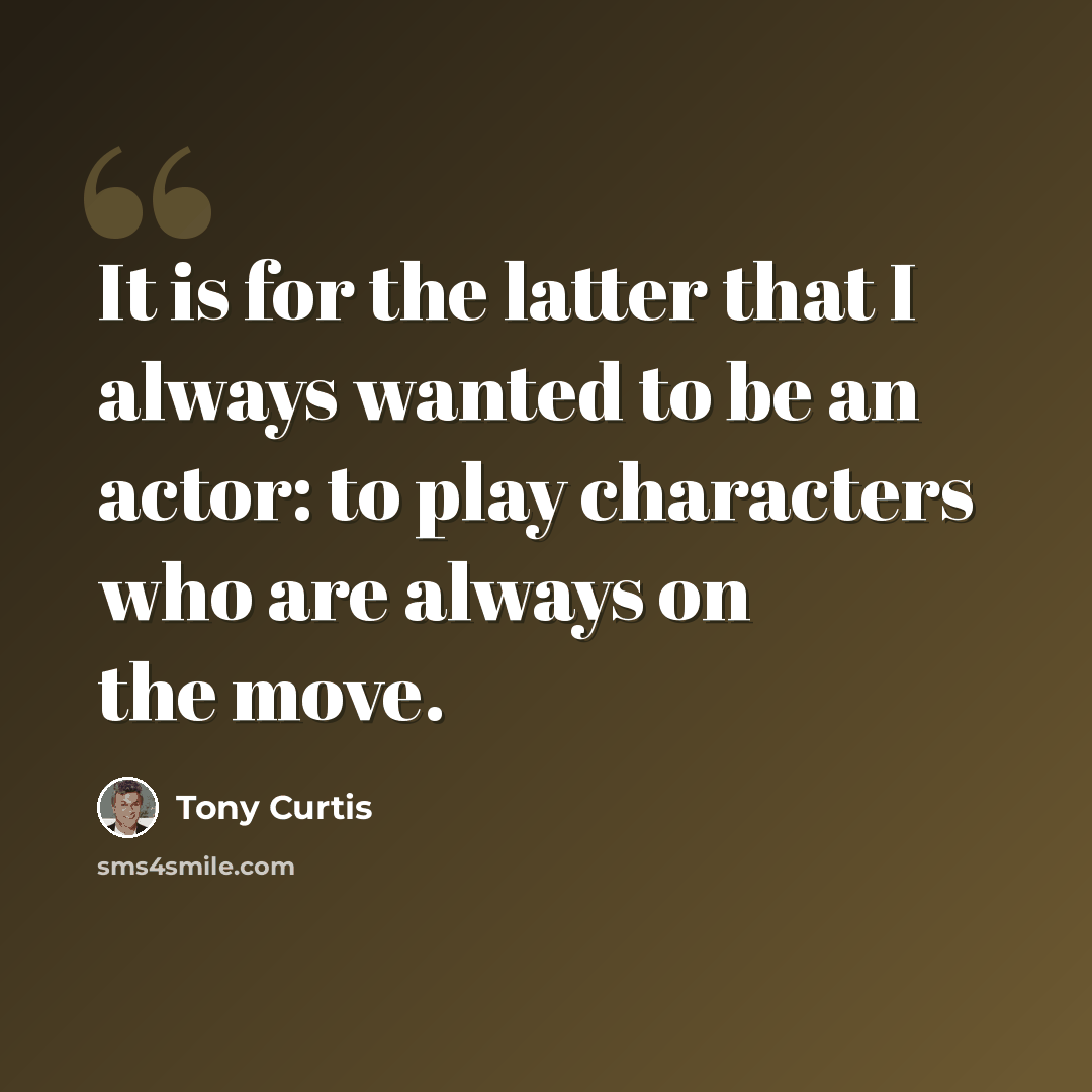 “It is for the latter that I always wanted to be an actor: to play characters who are always on the move.” quote by Tony Curtis