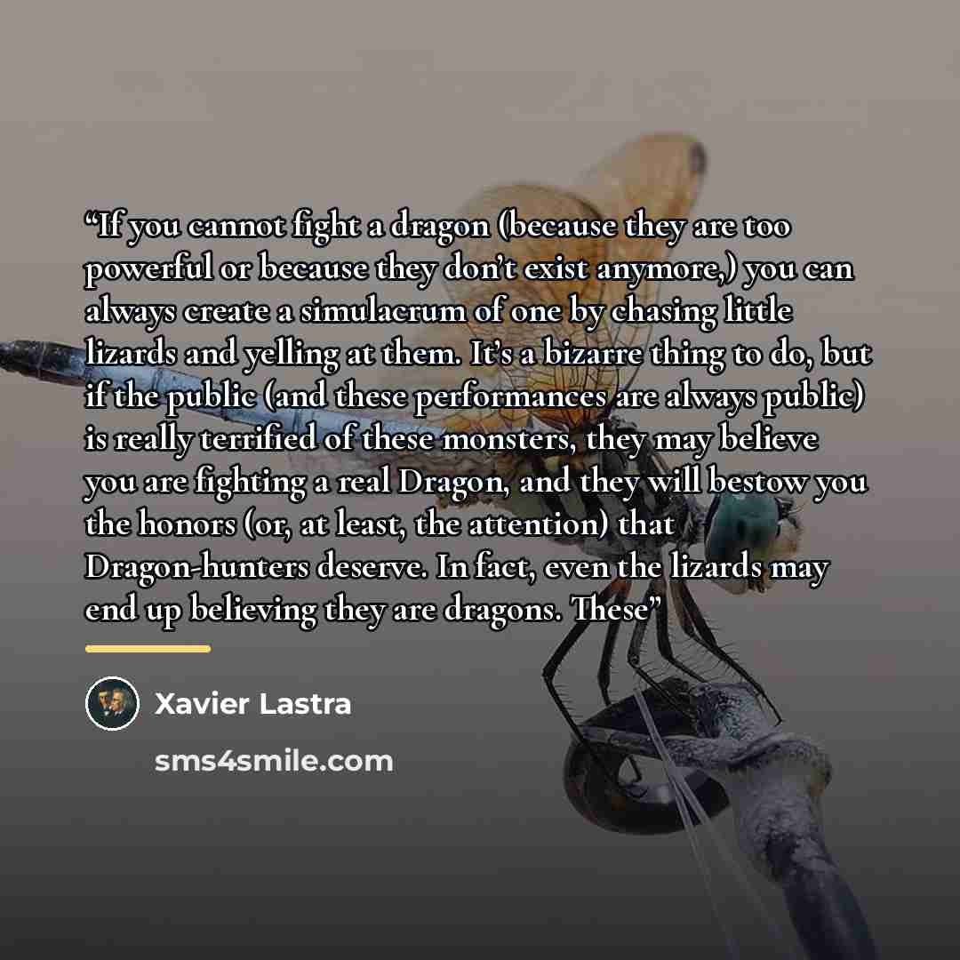 “If you cannot fight a dragon (because they are too powerful or because they don’t exist anymore,) you can always create a simulacrum of one by chasing little lizards and yelling at them. It’s a bizarre thing to do, but if the public (and these performances are always public) is really terrified of…” quote by Xavier Lastra