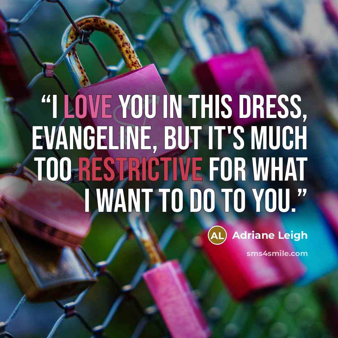 “I love you in this dress, Evangeline, but it's much too restrictive for what I want to do to you.” quote by Adriane Leigh