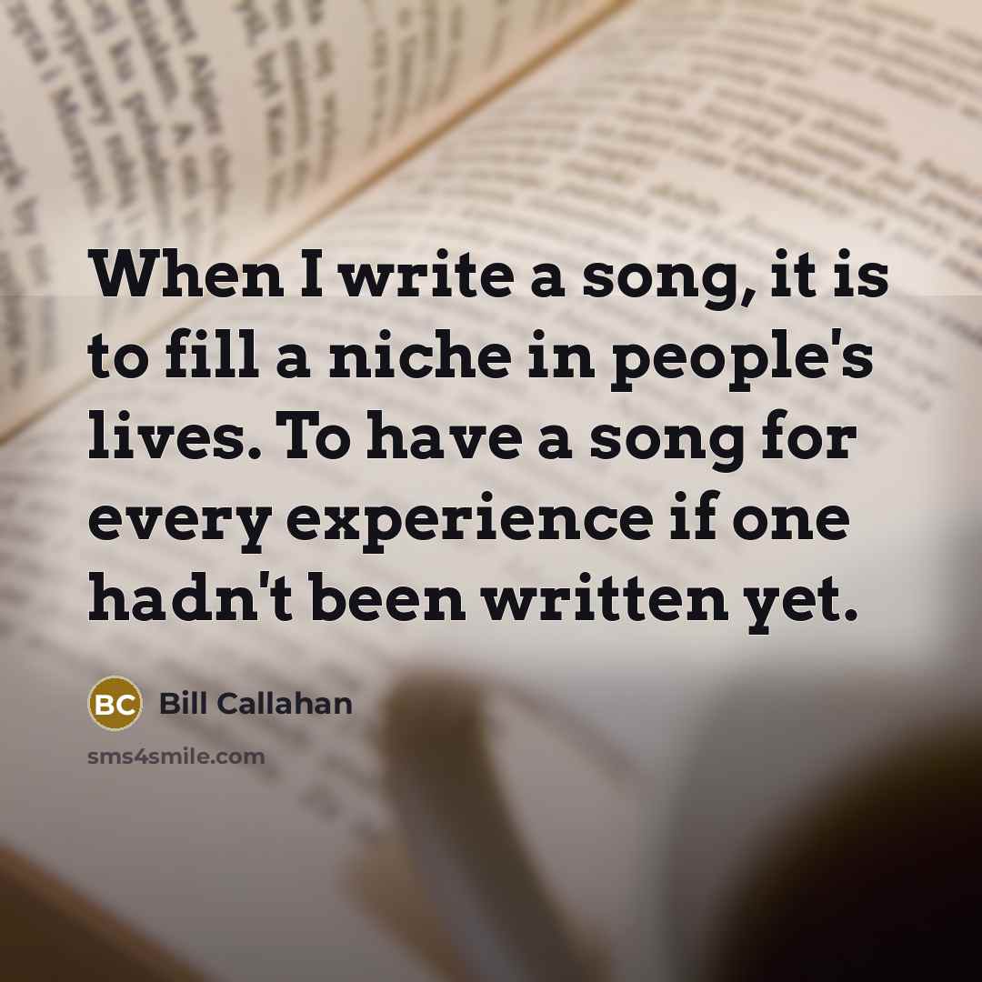 “When I write a song, it is to fill a niche in people's lives. To have a song for every experience if one hadn't been written yet.” quote by Bill Callahan