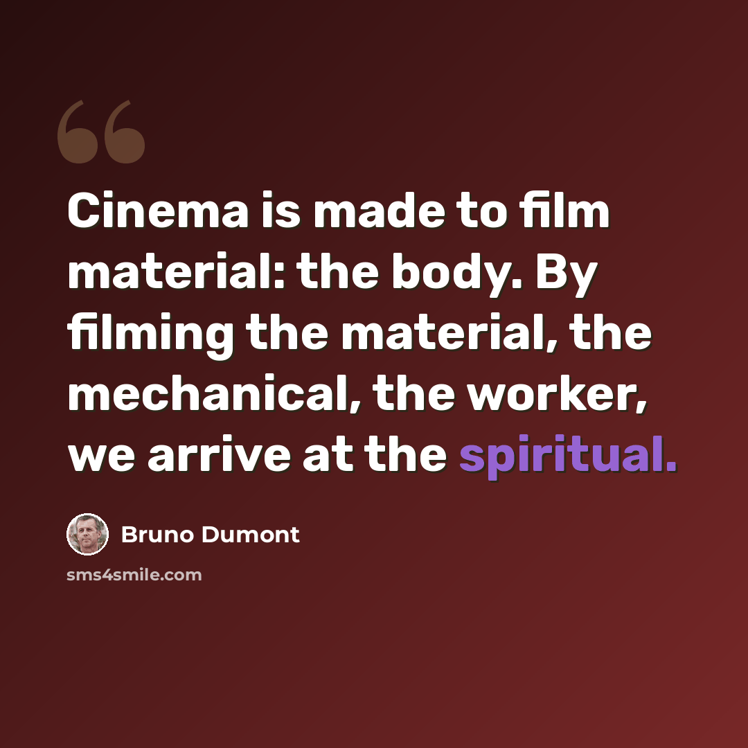 “Cinema is made to film material: the body. By filming the material, the mechanical, the worker, we arrive at the spiritual.” quote by Bruno Dumont