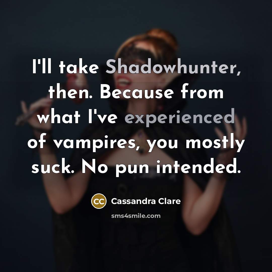 “I'll take Shadowhunter, then. Because from what I've experienced of vampires, you mostly suck. No pun intended.” quote by Cassandra Clare