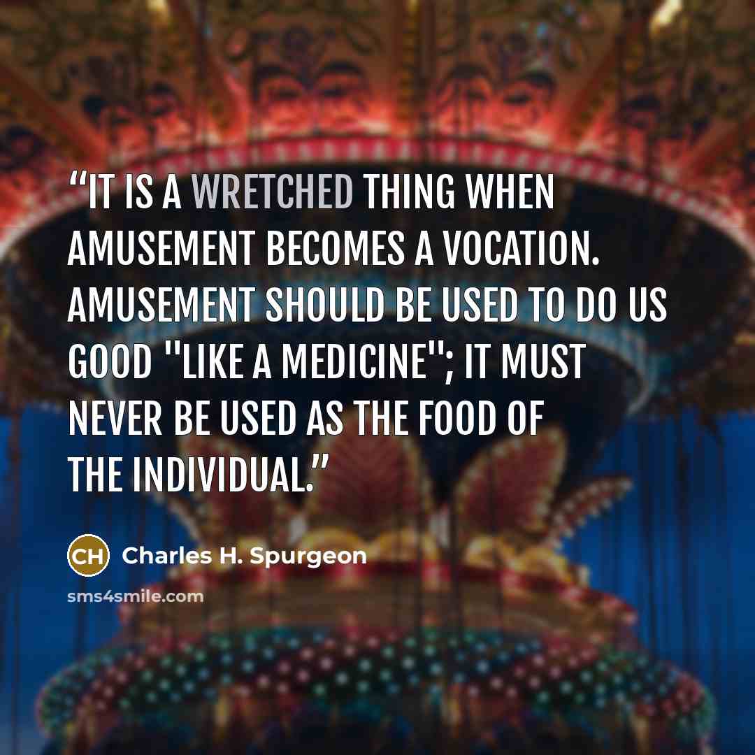 “it is a wretched thing when amusement becomes a vocation. Amusement should be used to do us good "like a medicine"; it must never be used as the food of the individual.” quote by Charles H. Spurgeon