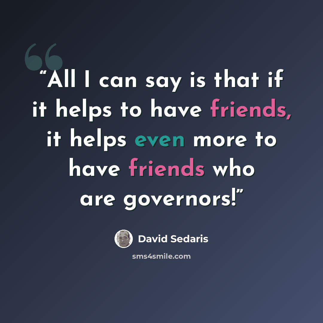 “All I can say is that if it helps to have friends, it helps even more to have friends who are governors!” quote by David Sedaris