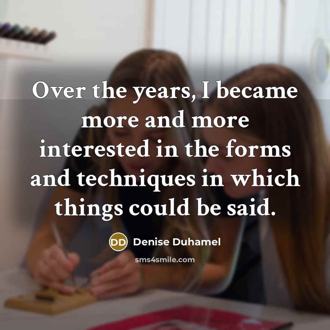 “Over the years, I became more and more interested in the forms and techniques in which things could be said.” quote by Denise Duhamel